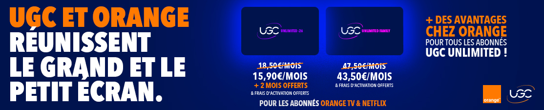 UGC et Orange réunissent le grand et le petit écran : UGC Unlimited -26 à 15,60€/mois + 2 mois offerts & frais d'activation offerts / UGC Family à 43,50€/mois & frais d'activation offerts pour les abonnés Orange TV & Netflix + des avantages chez Orange pour tous les abonnés UGC Unlimited !