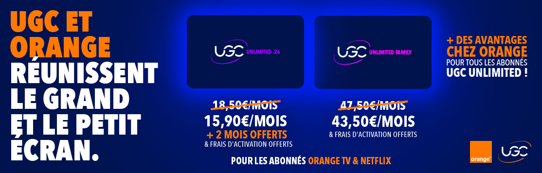 UGC et Orange réunissent le grand et le petit écran : UGC Unlimited -26 à 15,60€/mois + 2 mois offerts & frais d'activation offerts / UGC Family à 43,50€/mois & frais d'activation offerts pour les abonnés Orange TV & Netflix + des avantages chez Orange pour tous les abonnés UGC Unlimited !